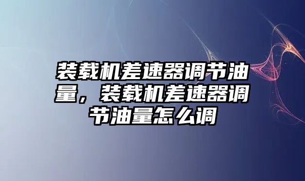 裝載機(jī)差速器調(diào)節(jié)油量，裝載機(jī)差速器調(diào)節(jié)油量怎么調(diào)