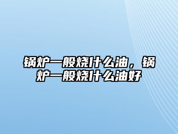 鍋爐一般燒什么油，鍋爐一般燒什么油好