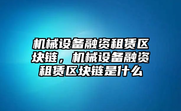 機(jī)械設(shè)備融資租賃區(qū)塊鏈，機(jī)械設(shè)備融資租賃區(qū)塊鏈?zhǔn)鞘裁?/>	
								</i>
								<p class=