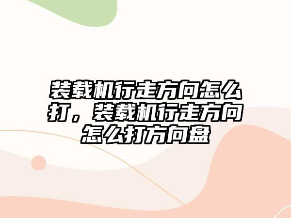 裝載機(jī)行走方向怎么打，裝載機(jī)行走方向怎么打方向盤