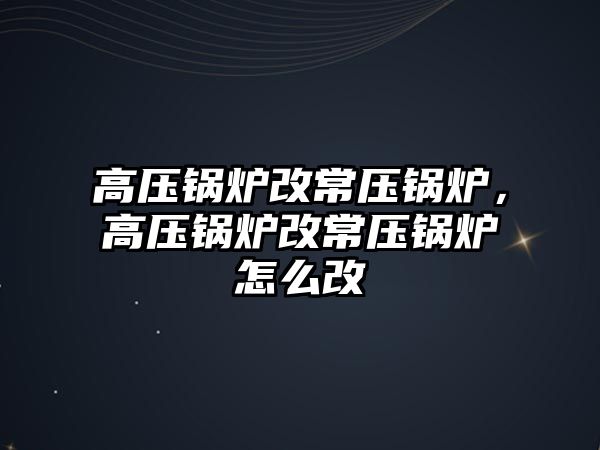 高壓鍋爐改常壓鍋爐，高壓鍋爐改常壓鍋爐怎么改