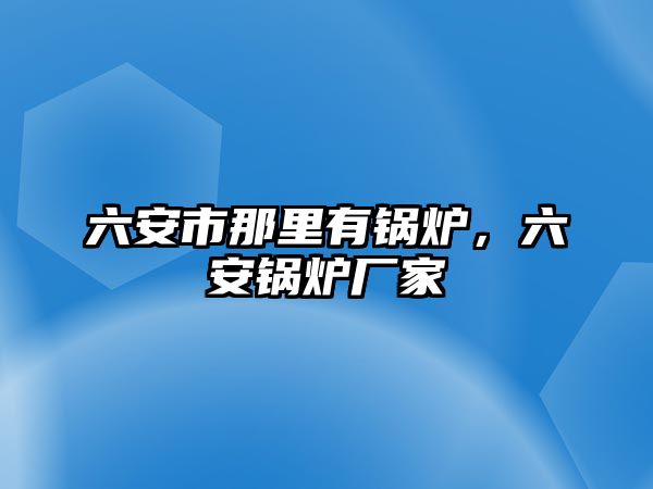 六安市那里有鍋爐，六安鍋爐廠家