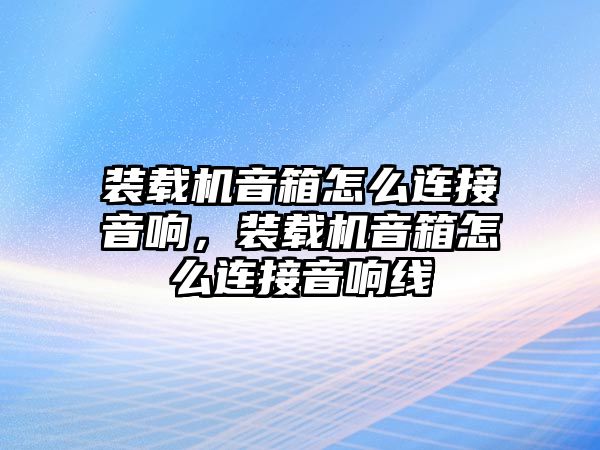 裝載機音箱怎么連接音響，裝載機音箱怎么連接音響線