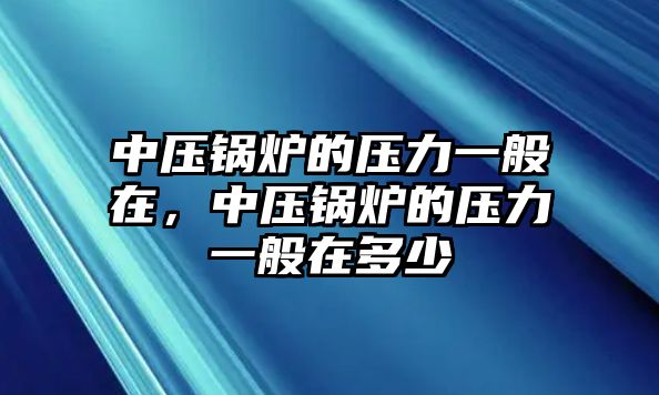 中壓鍋爐的壓力一般在，中壓鍋爐的壓力一般在多少