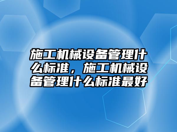 施工機械設(shè)備管理什么標(biāo)準(zhǔn)，施工機械設(shè)備管理什么標(biāo)準(zhǔn)最好