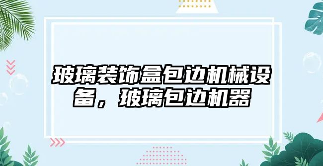 玻璃裝飾盒包邊機械設(shè)備，玻璃包邊機器