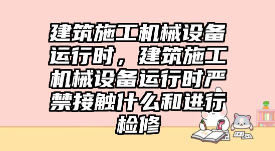 建筑施工機械設(shè)備運行時，建筑施工機械設(shè)備運行時嚴禁接觸什么和進行檢修