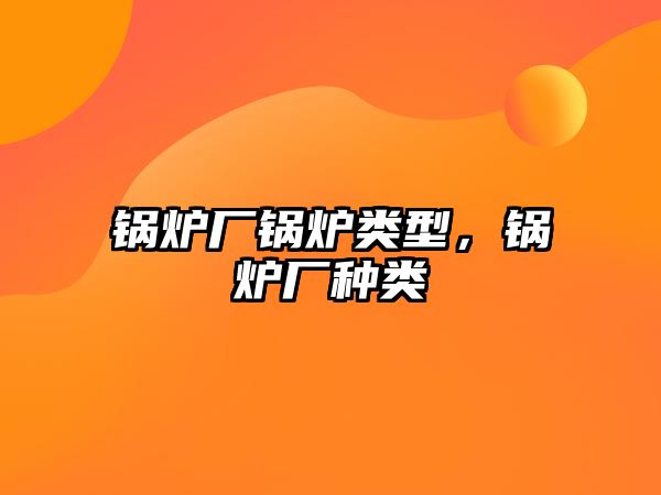 鍋爐廠鍋爐類型，鍋爐廠種類