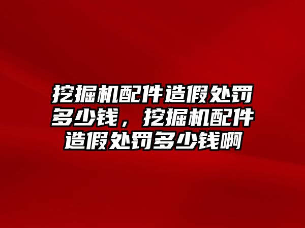 挖掘機(jī)配件造假處罰多少錢(qián)，挖掘機(jī)配件造假處罰多少錢(qián)啊