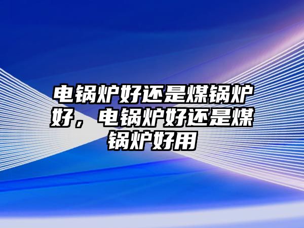 電鍋爐好還是煤鍋爐好，電鍋爐好還是煤鍋爐好用