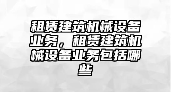 租賃建筑機械設(shè)備業(yè)務(wù)，租賃建筑機械設(shè)備業(yè)務(wù)包括哪些