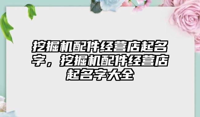 挖掘機配件經營店起名字，挖掘機配件經營店起名字大全