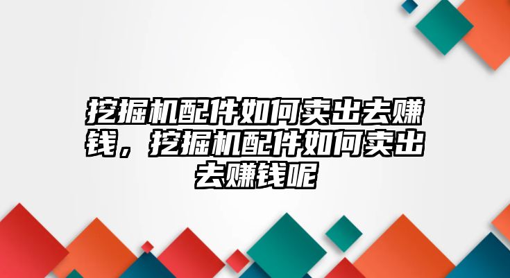 挖掘機(jī)配件如何賣出去賺錢，挖掘機(jī)配件如何賣出去賺錢呢