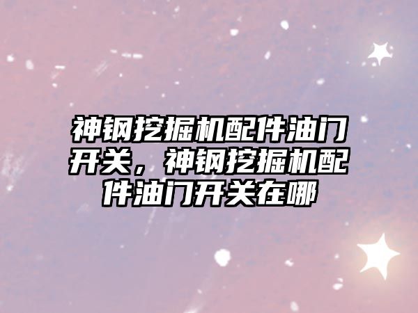 神鋼挖掘機配件油門開關，神鋼挖掘機配件油門開關在哪