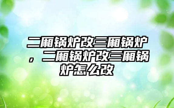 二廂鍋爐改三廂鍋爐，二廂鍋爐改三廂鍋爐怎么改