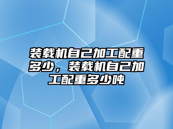 裝載機自己加工配重多少，裝載機自己加工配重多少噸