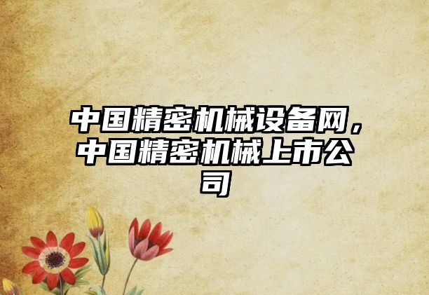 中國精密機(jī)械設(shè)備網(wǎng)，中國精密機(jī)械上市公司