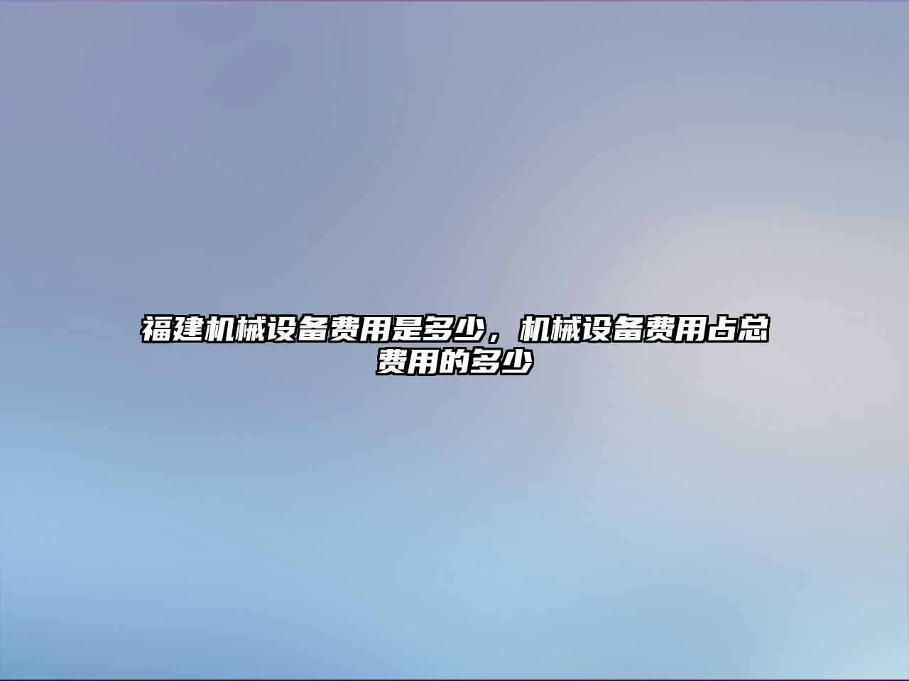 福建機(jī)械設(shè)備費(fèi)用是多少，機(jī)械設(shè)備費(fèi)用占總費(fèi)用的多少