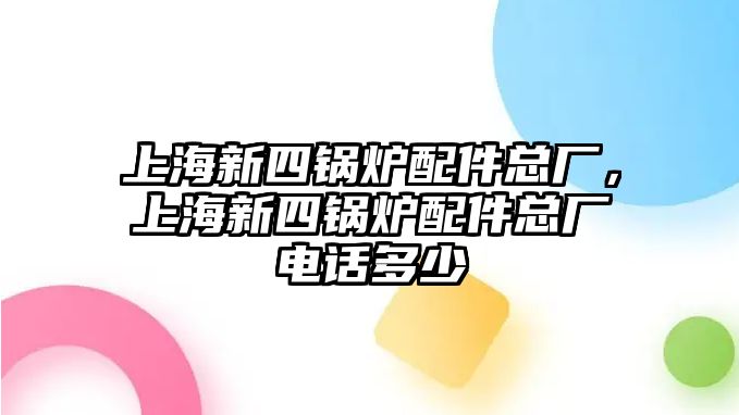 上海新四鍋爐配件總廠，上海新四鍋爐配件總廠電話多少