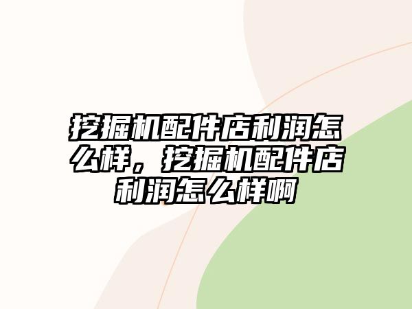 挖掘機(jī)配件店利潤(rùn)怎么樣，挖掘機(jī)配件店利潤(rùn)怎么樣啊