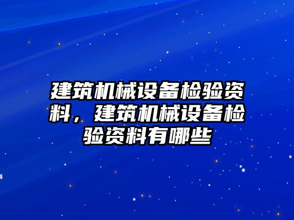 建筑機(jī)械設(shè)備檢驗(yàn)資料，建筑機(jī)械設(shè)備檢驗(yàn)資料有哪些