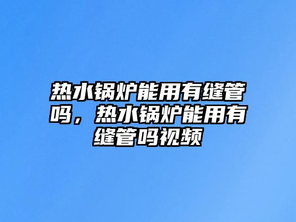 熱水鍋爐能用有縫管嗎，熱水鍋爐能用有縫管嗎視頻