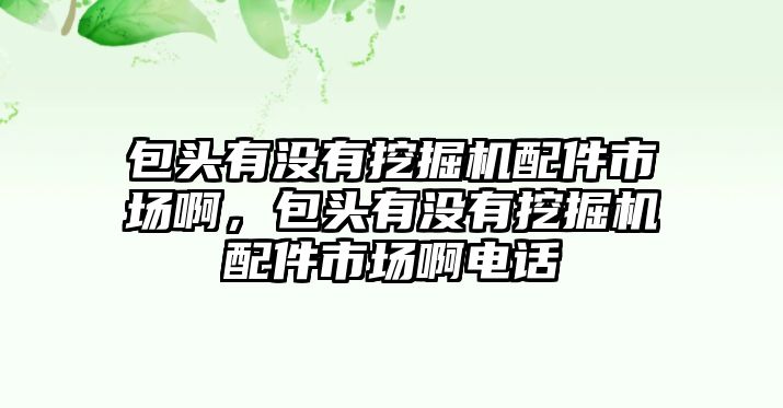 包頭有沒有挖掘機(jī)配件市場(chǎng)啊，包頭有沒有挖掘機(jī)配件市場(chǎng)啊電話