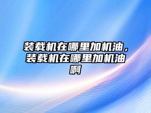 裝載機(jī)在哪里加機(jī)油，裝載機(jī)在哪里加機(jī)油啊