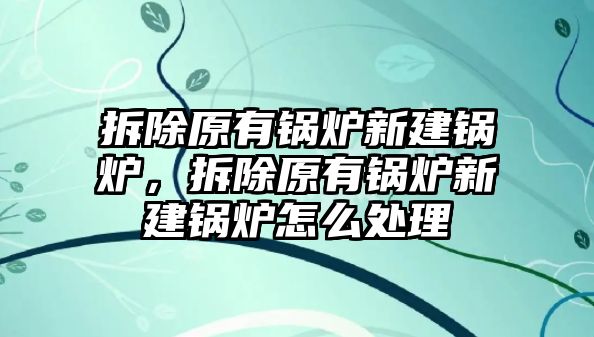 拆除原有鍋爐新建鍋爐，拆除原有鍋爐新建鍋爐怎么處理