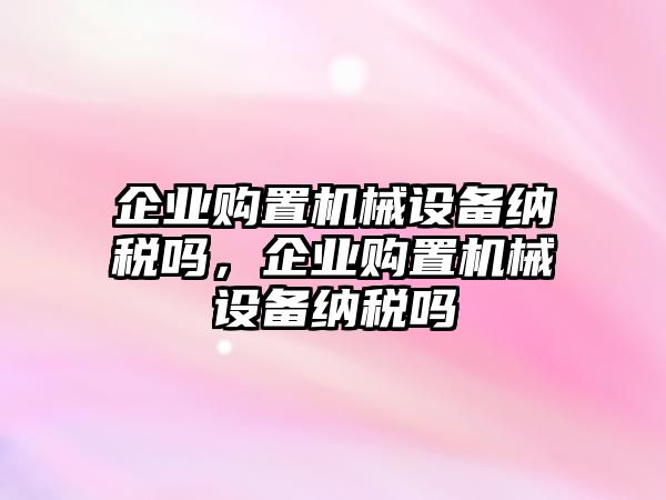 企業(yè)購置機械設備納稅嗎，企業(yè)購置機械設備納稅嗎