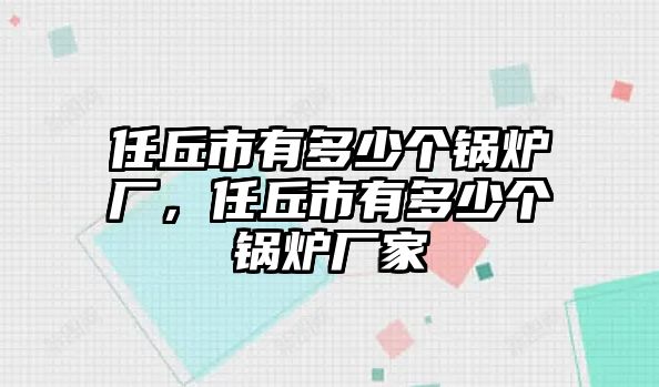 任丘市有多少個(gè)鍋爐廠，任丘市有多少個(gè)鍋爐廠家