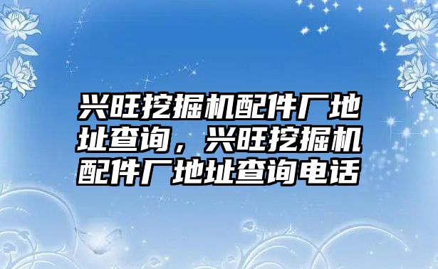 興旺挖掘機配件廠地址查詢，興旺挖掘機配件廠地址查詢電話