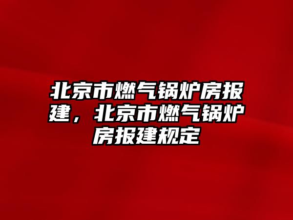 北京市燃?xì)忮仩t房報(bào)建，北京市燃?xì)忮仩t房報(bào)建規(guī)定