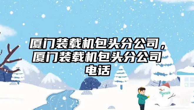 廈門裝載機(jī)包頭分公司，廈門裝載機(jī)包頭分公司電話