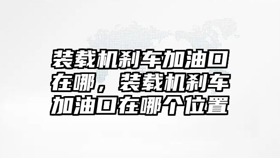 裝載機剎車加油口在哪，裝載機剎車加油口在哪個位置