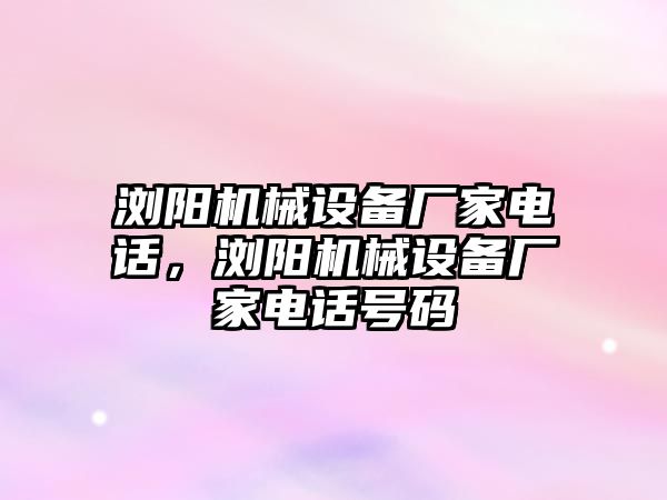 瀏陽機(jī)械設(shè)備廠家電話，瀏陽機(jī)械設(shè)備廠家電話號(hào)碼