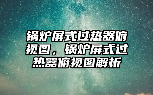 鍋爐屏式過(guò)熱器俯視圖，鍋爐屏式過(guò)熱器俯視圖解析