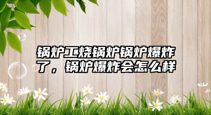 鍋爐工燒鍋爐鍋爐爆炸了，鍋爐爆炸會(huì)怎么樣