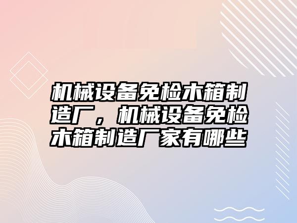 機械設備免檢木箱制造廠，機械設備免檢木箱制造廠家有哪些