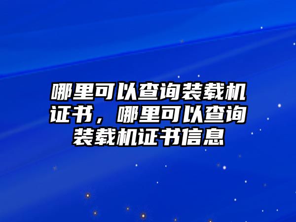 哪里可以查詢裝載機(jī)證書，哪里可以查詢裝載機(jī)證書信息