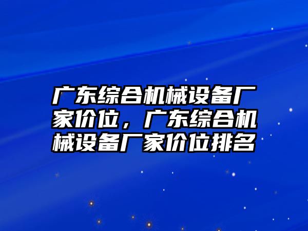 廣東綜合機(jī)械設(shè)備廠家價(jià)位，廣東綜合機(jī)械設(shè)備廠家價(jià)位排名