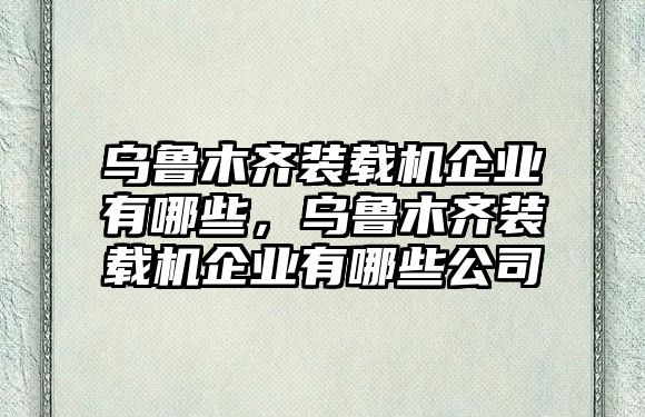 烏魯木齊裝載機(jī)企業(yè)有哪些，烏魯木齊裝載機(jī)企業(yè)有哪些公司