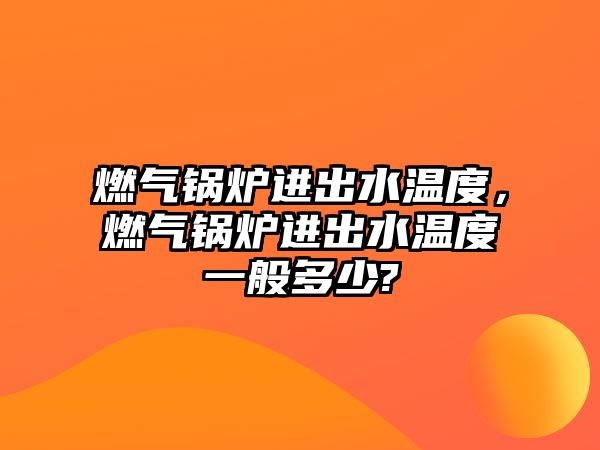 燃?xì)忮仩t進(jìn)出水溫度，燃?xì)忮仩t進(jìn)出水溫度一般多少?