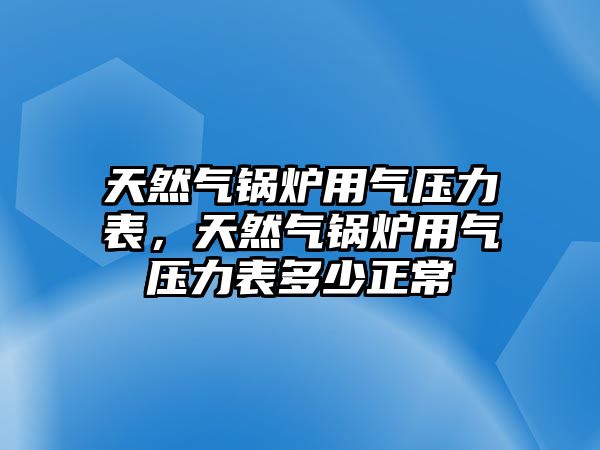 天然氣鍋爐用氣壓力表，天然氣鍋爐用氣壓力表多少正常