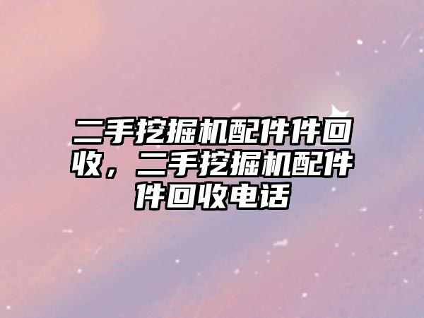 二手挖掘機(jī)配件件回收，二手挖掘機(jī)配件件回收電話