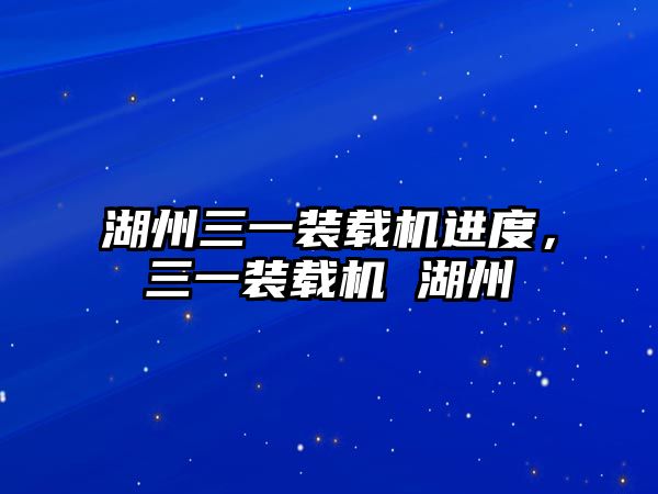 湖州三一裝載機(jī)進(jìn)度，三一裝載機(jī) 湖州