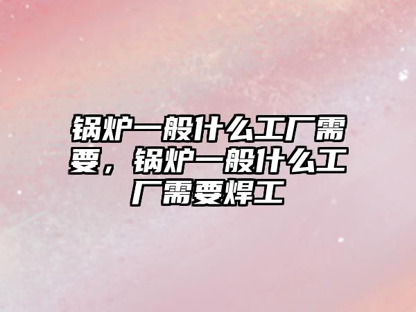 鍋爐一般什么工廠需要，鍋爐一般什么工廠需要焊工