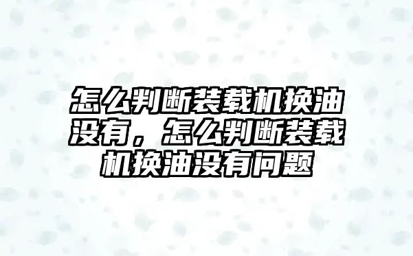 怎么判斷裝載機換油沒有，怎么判斷裝載機換油沒有問題