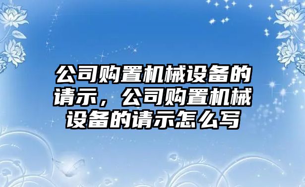 公司購置機(jī)械設(shè)備的請示，公司購置機(jī)械設(shè)備的請示怎么寫