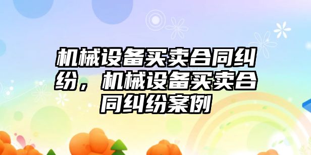 機(jī)械設(shè)備買賣合同糾紛，機(jī)械設(shè)備買賣合同糾紛案例